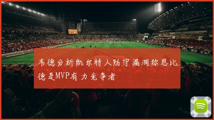 韦德分析凯尔特人防守漏洞称恩比德是MVP有力竞争者