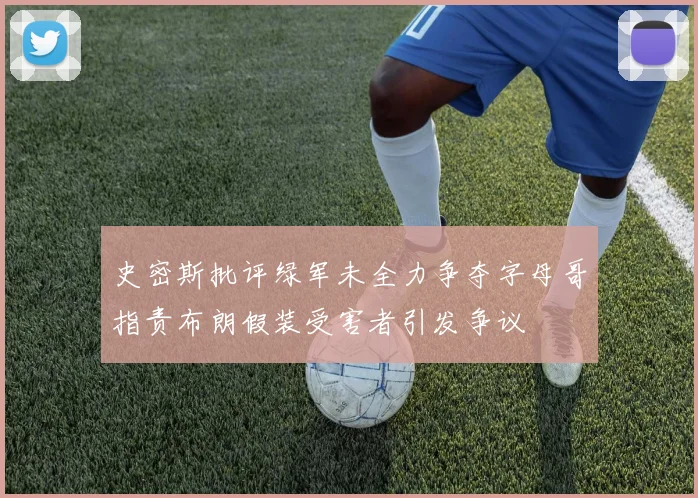 史密斯批评绿军未全力争夺字母哥指责布朗假装受害者引发争议