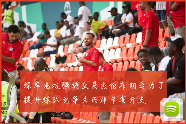绿军老板强调交易杰伦布朗是为了提升球队竞争力而非节省开支
