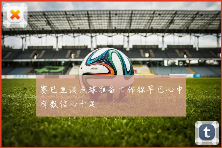 赛巴里谈点球准备工作称早已心中有数信心十足
