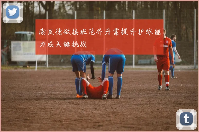 谢泼德欲接班范乔丹需提升护球能力成关键挑战