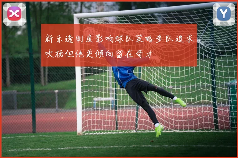 新乐透制度影响球队策略多队追求吹杨但他更倾向留在奇才