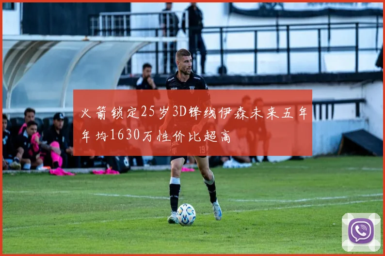 火箭锁定25岁3D锋线伊森未来五年年均1630万性价比超高