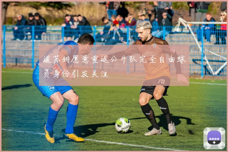 道苏姆愿意重返公牛队完全自由球员身份引发关注