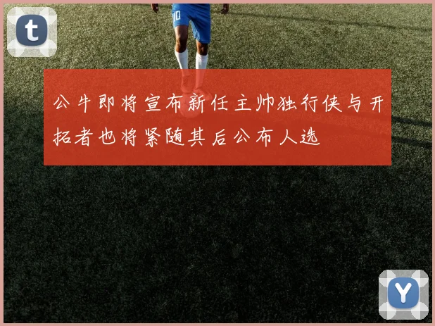 公牛即将宣布新任主帅独行侠与开拓者也将紧随其后公布人选