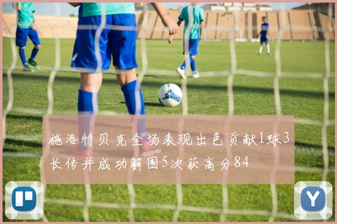施洛特贝克全场表现出色贡献1球3长传并成功解围5次获高分84