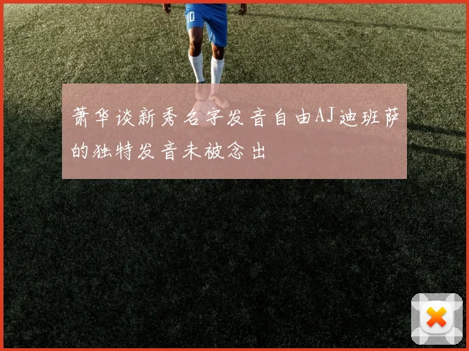 萧华谈新秀名字发音自由AJ迪班萨的独特发音未被念出