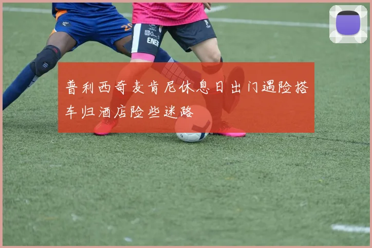普利西奇麦肯尼休息日出门遇险搭车归酒店险些迷路