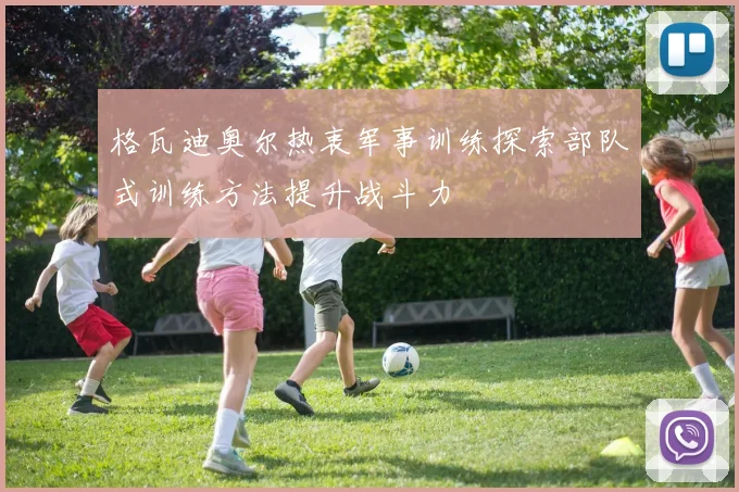 格瓦迪奥尔热衷军事训练探索部队式训练方法提升战斗力