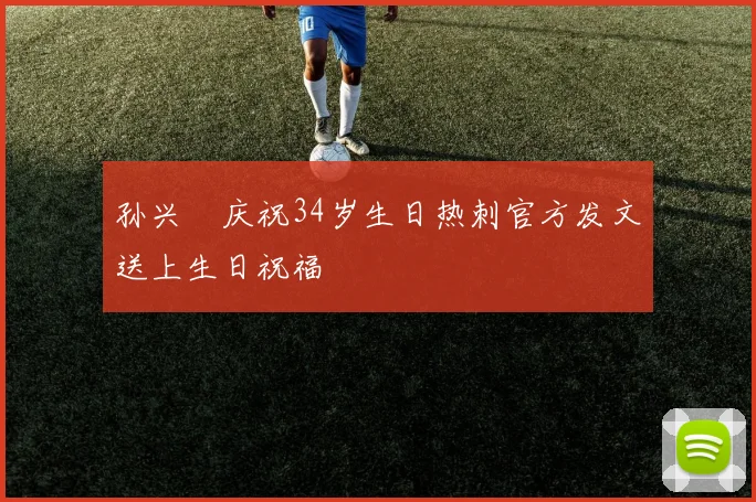 孙兴慜庆祝34岁生日热刺官方发文送上生日祝福