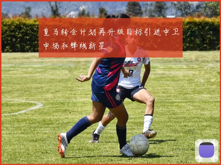 皇马转会计划再升级目标引进中卫中场和锋线新星