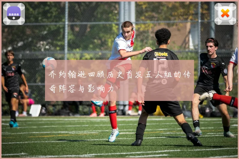 乔约翰逊回顾历史首发五人组的传奇阵容与影响力
