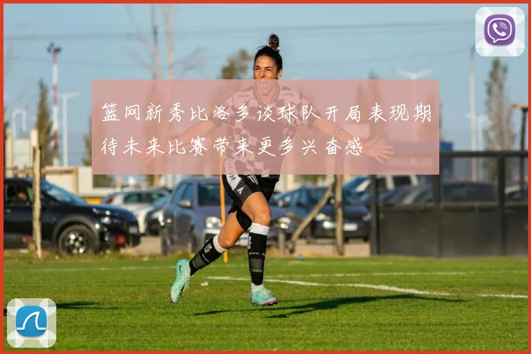 篮网新秀比洛多谈球队开局表现期待未来比赛带来更多兴奋感