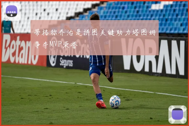 蒂格称乔治是拼图关键助力塔图姆争夺MVP荣誉