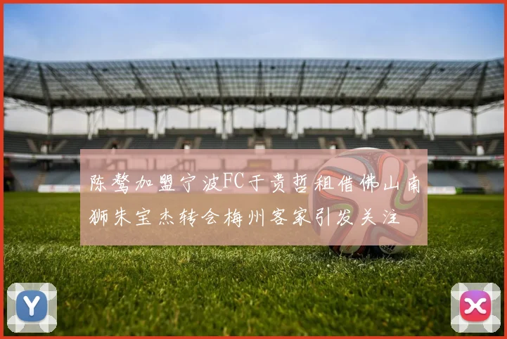 陈骜加盟宁波FC于贵哲租借佛山南狮朱宝杰转会梅州客家引发关注