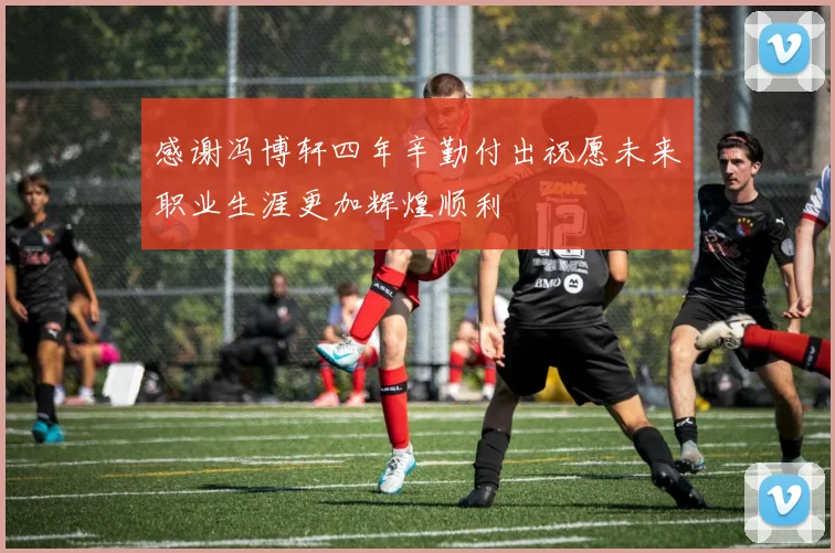 感谢冯博轩四年辛勤付出祝愿未来职业生涯更加辉煌顺利