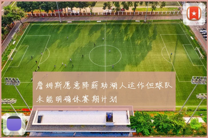 詹姆斯愿意降薪助湖人运作但球队未能明确休赛期计划