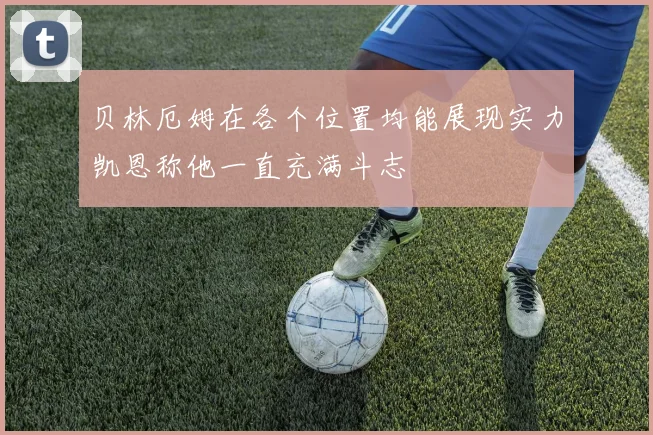 贝林厄姆在各个位置均能展现实力凯恩称他一直充满斗志