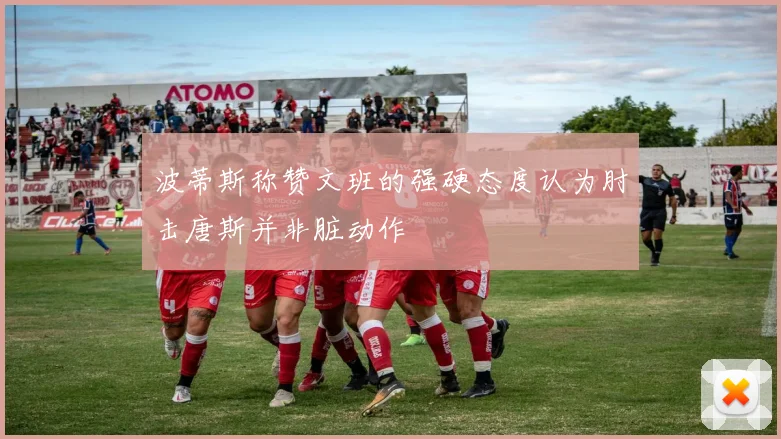 波蒂斯称赞文班的强硬态度认为肘击唐斯并非脏动作