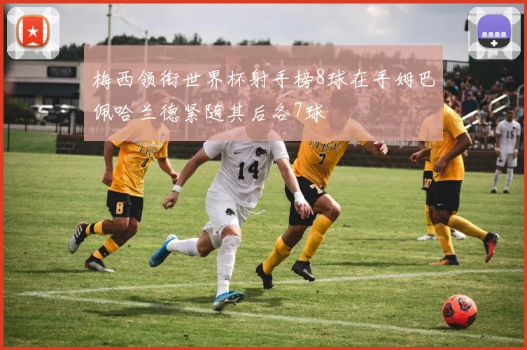 梅西领衔世界杯射手榜8球在手姆巴佩哈兰德紧随其后各7球