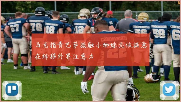 马竞指责巴萨接触小蜘蛛无依据意在转移外界注意力