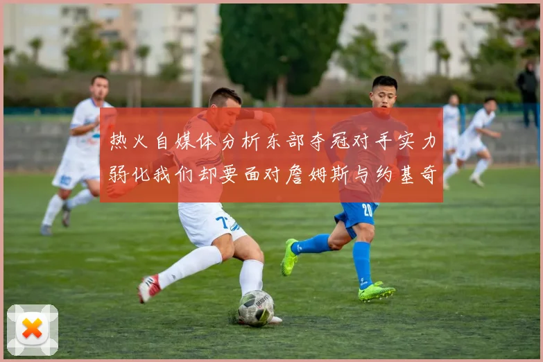 热火自媒体分析东部夺冠对手实力弱化我们却要面对詹姆斯与约基奇的挑战