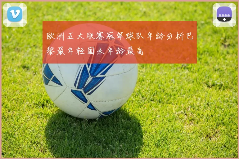 欧洲五大联赛冠军球队年龄分析巴黎最年轻国米年龄最高